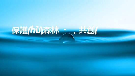 保護(hù)森林，共創(chuàng)綠色家園